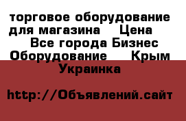 торговое оборудование для магазина  › Цена ­ 100 - Все города Бизнес » Оборудование   . Крым,Украинка